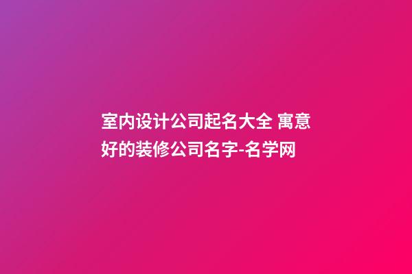 室内设计公司起名大全 寓意好的装修公司名字-名学网-第1张-公司起名-玄机派